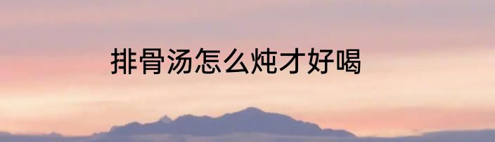 排骨汤怎么炖才好喝