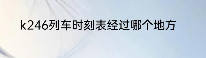 k246列车时刻表经过哪个地方