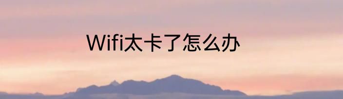 Wifi太卡了怎么办