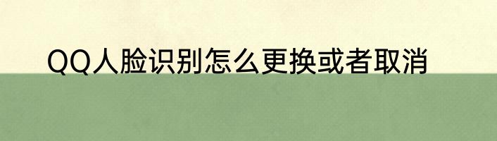QQ人脸识别怎么更换或者取消