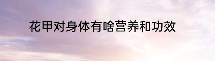 花甲对身体有啥营养和功效