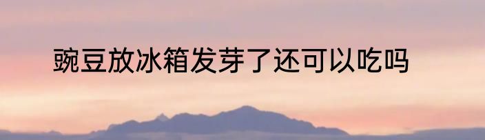 豌豆放冰箱发芽了还可以吃吗