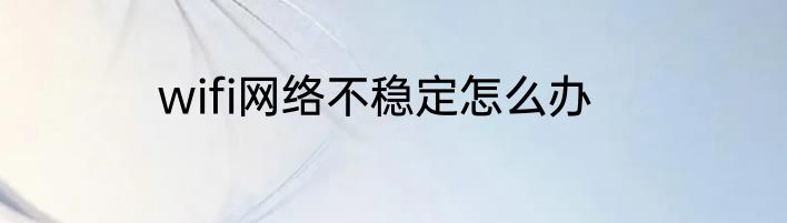 wifi网络不稳定怎么办