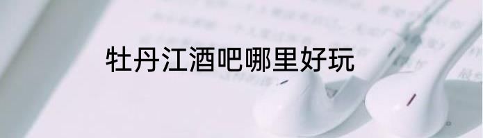 牡丹江酒吧哪里好玩