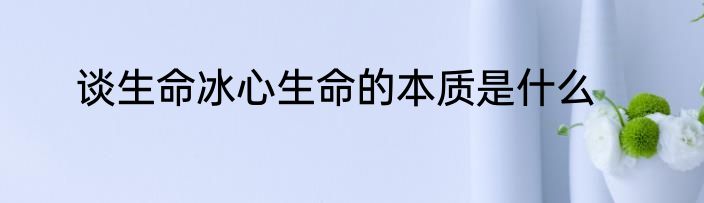 谈生命冰心生命的本质是什么