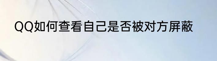 QQ如何查看自己是否被对方屏蔽