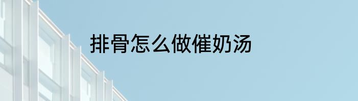 排骨怎么做催奶汤