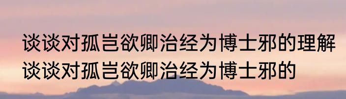 谈谈对孤岂欲卿治经为博士邪的理解谈谈对孤岂欲卿治经为博士邪的