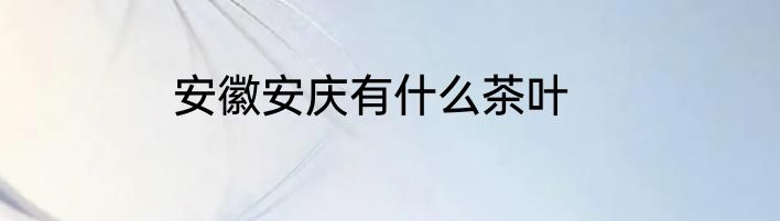 安徽安庆有什么茶叶