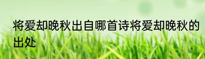 将爱却晚秋出自哪首诗将爱却晚秋的出处