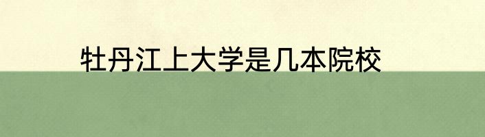 牡丹江上大学是几本院校