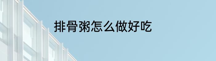 排骨粥怎么做好吃