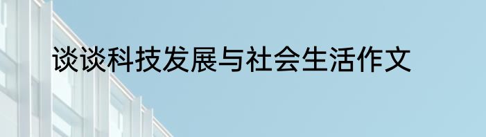 谈谈科技发展与社会生活作文