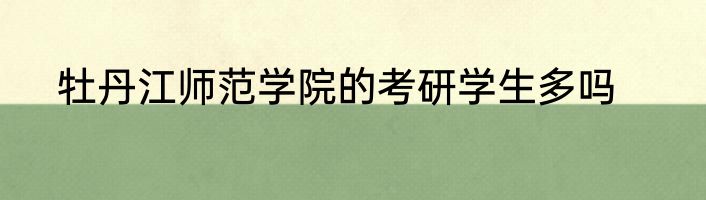 牡丹江师范学院的考研学生多吗