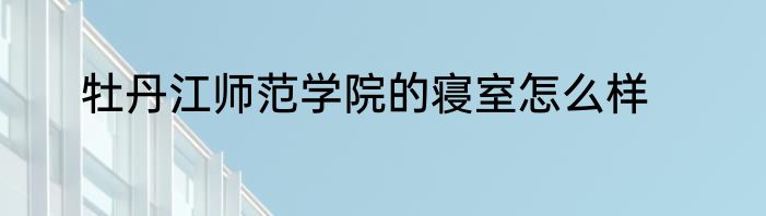 牡丹江师范学院的寝室怎么样