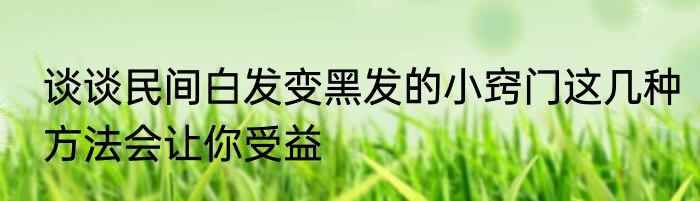 谈谈民间白发变黑发的小窍门这几种方法会让你受益