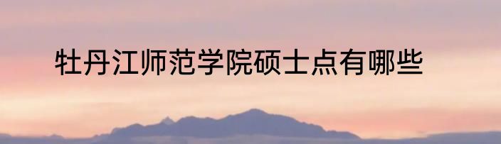 牡丹江师范学院硕士点有哪些