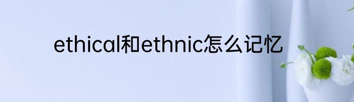 ethical和ethnic怎么记忆