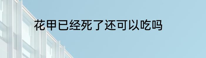 花甲已经死了还可以吃吗