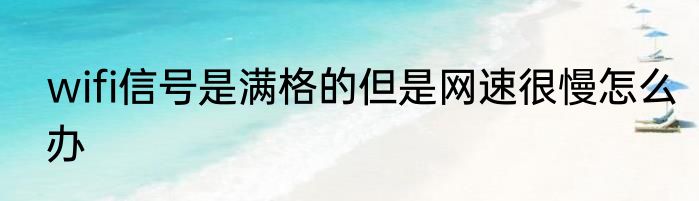 wifi信号是满格的但是网速很慢怎么办