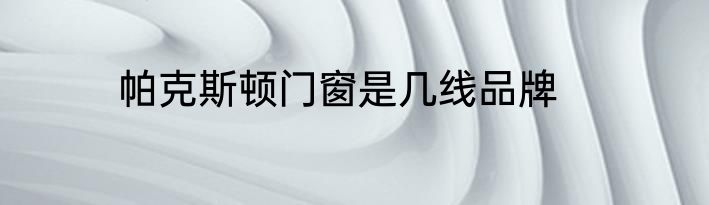帕克斯顿门窗是几线品牌