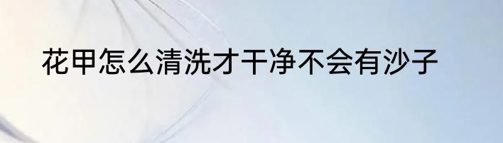 花甲怎么清洗才干净不会有沙子