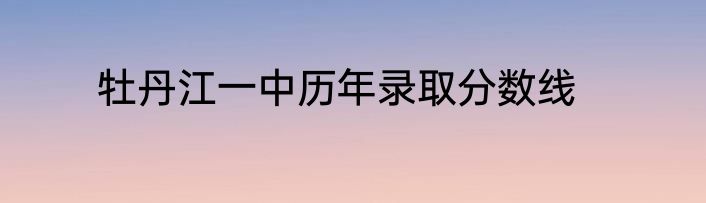 牡丹江一中历年录取分数线