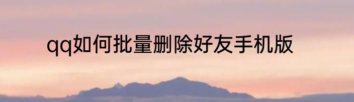 qq如何批量删除好友手机版