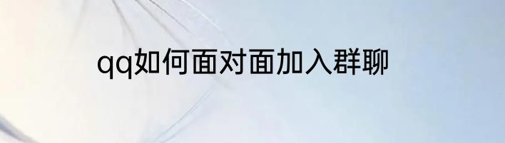 qq如何面对面加入群聊