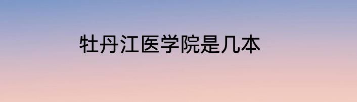 牡丹江医学院是几本