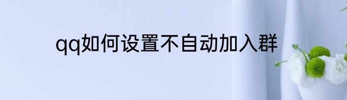 qq如何设置不自动加入群