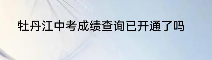 牡丹江中考成绩查询已开通了吗