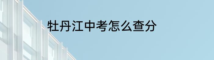 牡丹江中考怎么查分