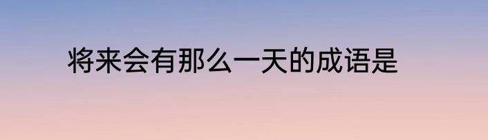 将来会有那么一天的成语是