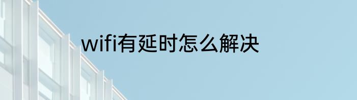 wifi有延时怎么解决