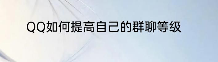 QQ如何提高自己的群聊等级