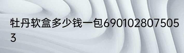 牡丹软盒多少钱一包6901028075053