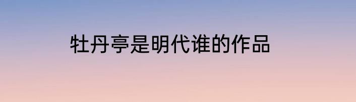牡丹亭是明代谁的作品