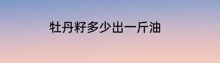 牡丹籽多少出一斤油