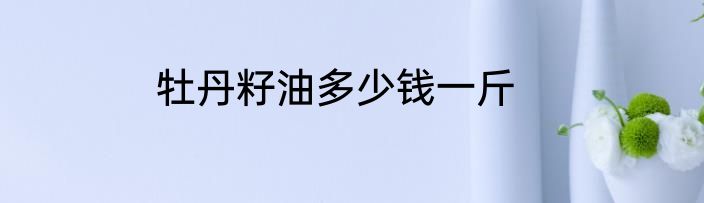 牡丹籽油多少钱一斤