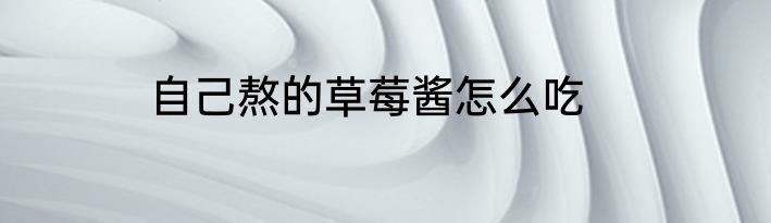 自己熬的草莓酱怎么吃