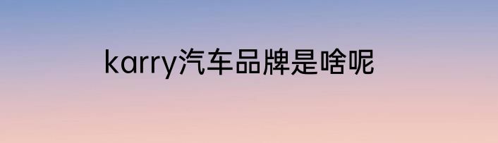 karry汽车品牌是啥呢