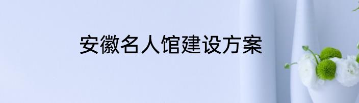 安徽名人馆建设方案