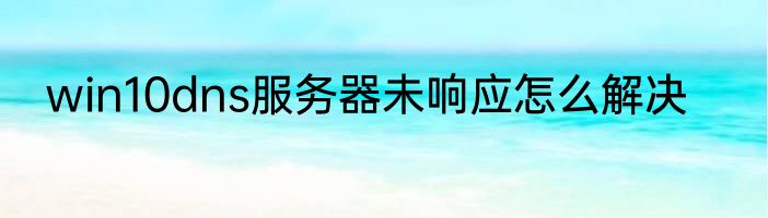 win10dns服务器未响应怎么解决