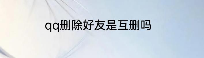 qq删除好友是互删吗