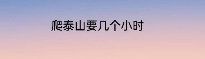 爬泰山要几个小时