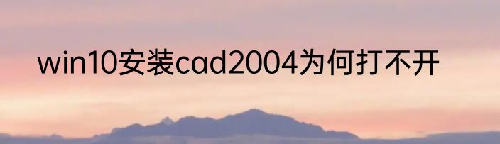 win10安装cad2004为何打不开