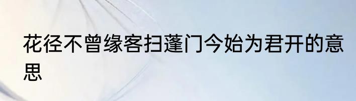 花径不曾缘客扫蓬门今始为君开的意思