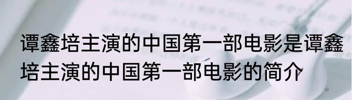 谭鑫培主演的中国第一部电影是谭鑫培主演的中国第一部电影的简介