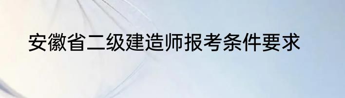 安徽省二级建造师报考条件要求
